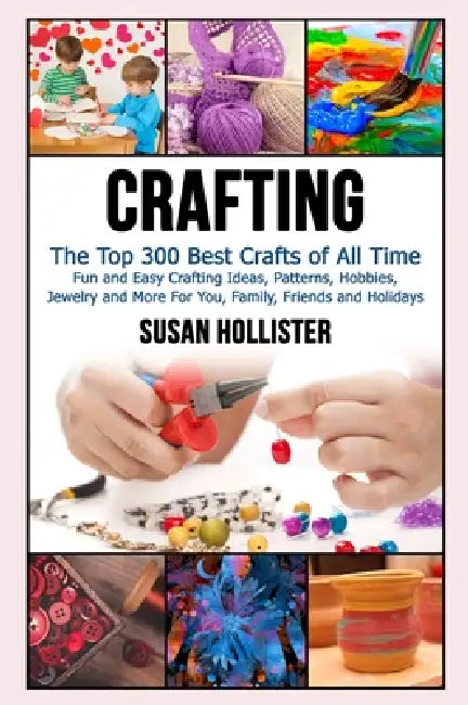 Crafting: The Top 300 Best Crafts: Fun and Easy Crafting Ideas, Patterns, Hobbies, Jewelry and More For You, Family, Friends and Holidays by Susan Hollister