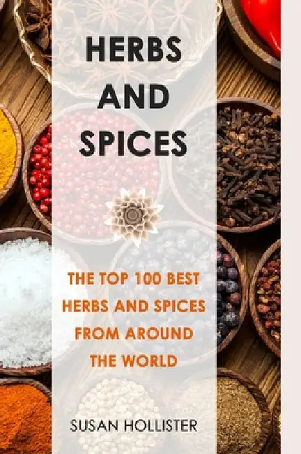 Herbs and Spices: The Top 100 Best Herbs and Spices from Around the World by Susan Hollister