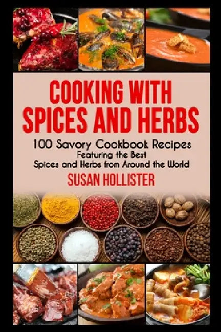 Cooking with Spices and Herbs: 100 Savory Cookbook Recipes Featuring the Best Spices and Herbs from Around the World by Susan Hollister