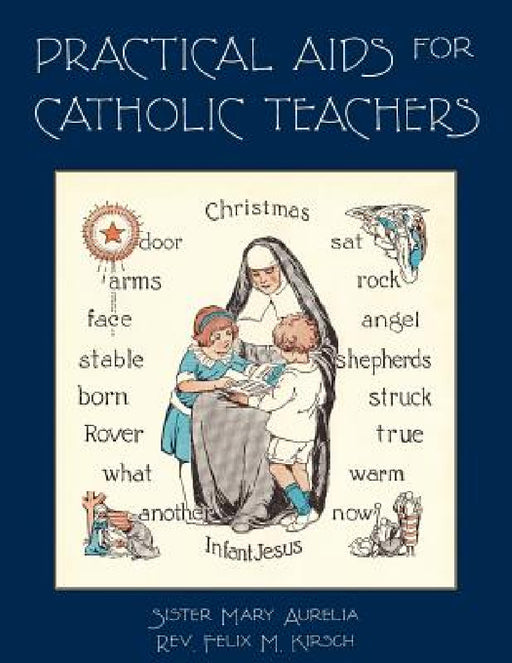 Practical Aids for Catholic Teachers: A Handbook of Material and Teaching Devices for Use in the Lower Grades of Parochial Schools by Sister Mary Aurelia, Felix M. Kirsch