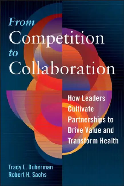 From Competition to Collaboration: How Leaders Cultivate Partnerships to Drive Value and Transform Health by Tracy Duberman