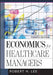 Economics for Healthcare Managers, Fourth Edition by Robert Lee