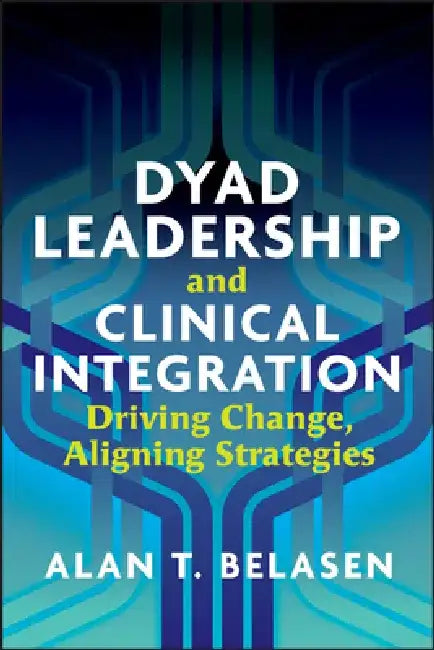 Dyad Leadership and Clinical Integration: Driving Change, Aligning Strategies by Alan Belasen