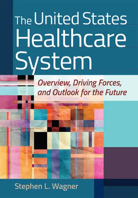 The United States Healthcare System: Overview, Driving Forces, and Outlook for the Future by Stephen L. Wagner