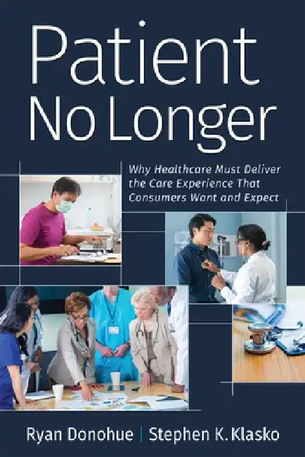 Patient No Longer: Why Healthcare Must Deliver the Care Experience That Consumers Want and Expect by Ryan Donohue