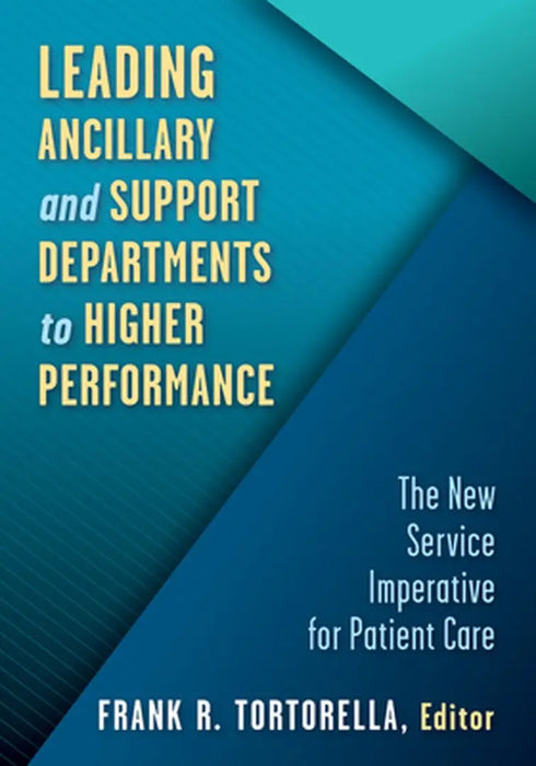 Leading Ancillary and Support Departments to Higher Performance: The New Service Imperative for Patient Care by Frank Tortorella