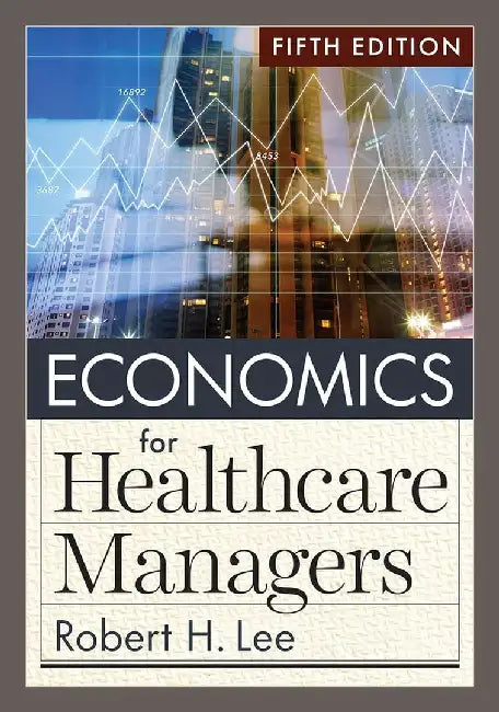 Economics for Healthcare Managers by Robert H. Lee, PhD