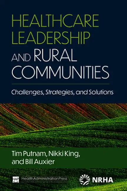 Healthcare Leadership and Rural Communities: Challenges, Strategies, and Solutions by Bill Auxier, PhD
