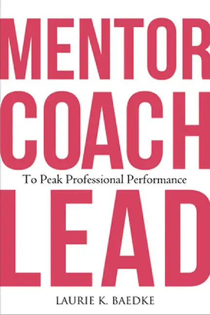 Mentor, Coach, Lead to Peak Professional Performance by Laurie K. Baedke