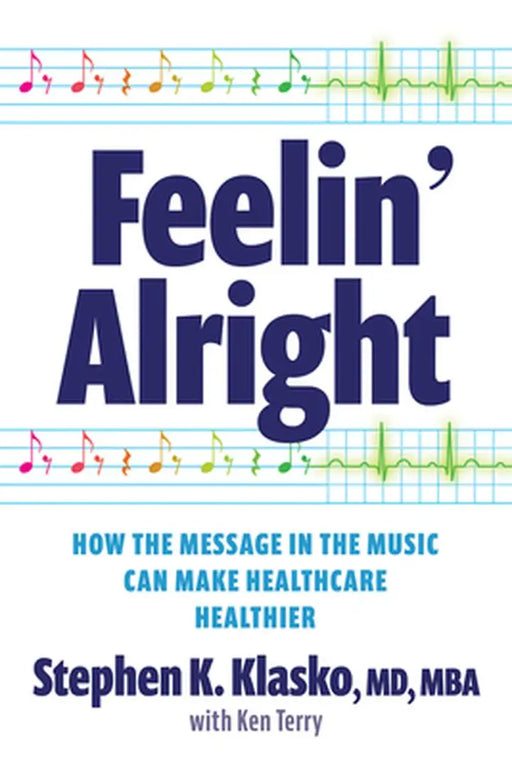 Feelin' Alright: How the Message in the Music Can Make Healthcare Healthier by Stephen K. Klasko, MD