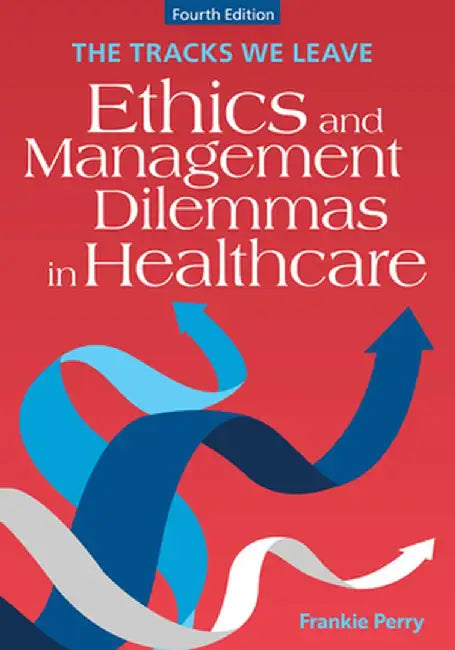 The Tracks We Leave: Ethics and Management Dilemmas in Healthcare, Fourth Edition by Frankie Perry, RN