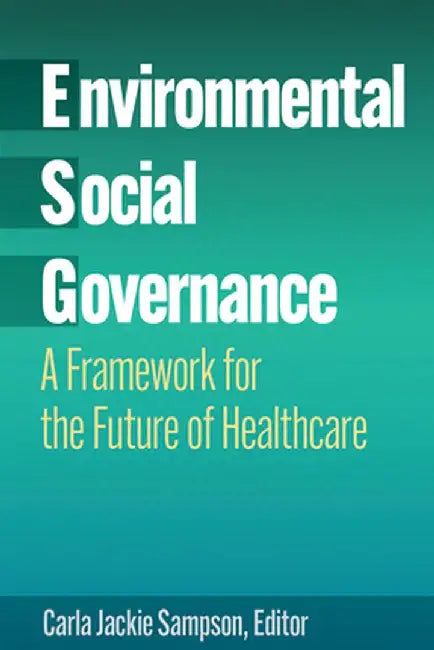 Environmental, Social, and Governance: A Framework for the Future of Healthcare by Carla Jackie Sampson, PhD