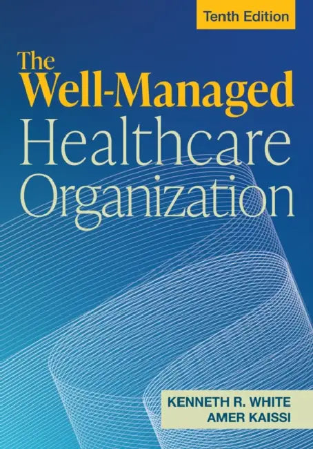 Well-Managed Healthcare Organization, Tenth Edition by Kenneth R. White