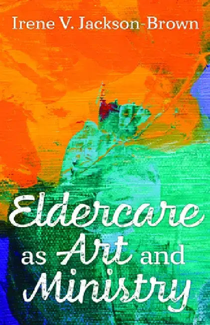 Eldercare as Art and Ministry by Irene V. Jackson-Brown