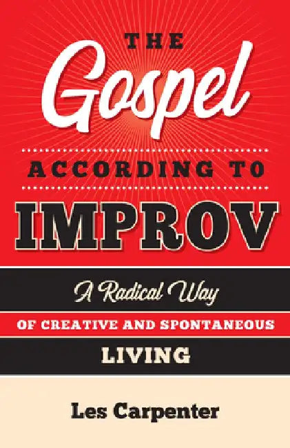 The Gospel According to Improv: A Radical Way of Creative and Spontaneous Living by Les Carpenter