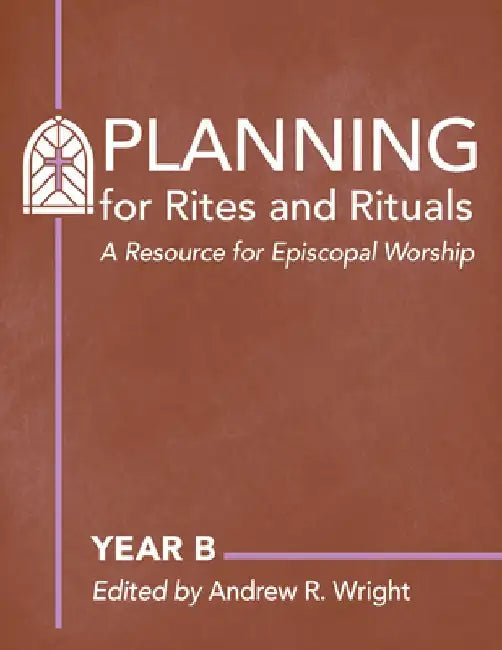 Planning Rites and Rituals: A Resource for Episcopal Worship: Year B by Andrew Wright