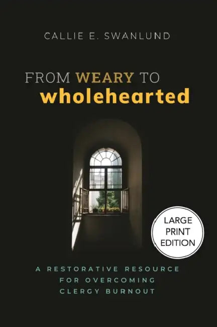 From Weary to Wholehearted: A Restorative Resource for Overcoming Clergy Burnout by Callie E. Swanlund