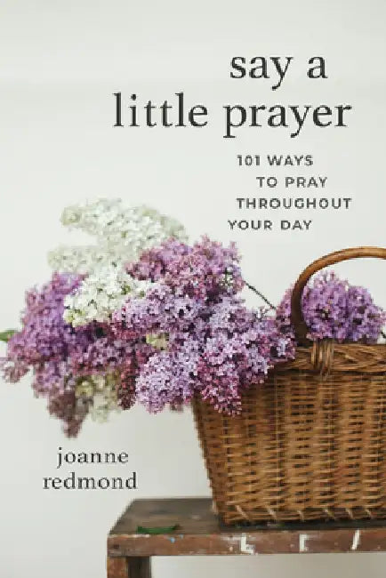 Say a Little Prayer: 101 Ways to Pray Throughout Your Day by Joanne Redmond-Beckham