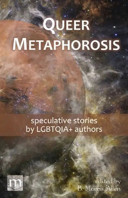 Queer Metaphorosis: speculative stories by LGBTQIA+ authors by B. Morris Allen