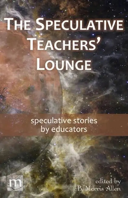 The Speculative Teachers' Lounge: speculative stories by educators by B. Morris Allen