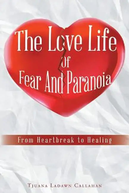 The Love Life of Fear and Paranoia: From Heartbreak to Healing by Tjuana Ladawn Callahan