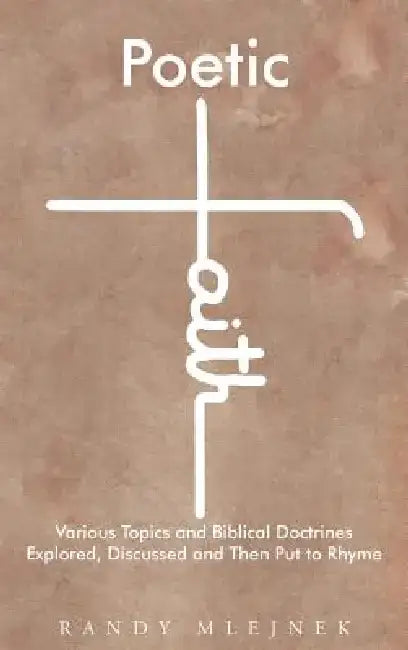 Poetic Faith: Various Topics and Biblical Doctrines Explored, Discussed, and Then Put to Rhyme by Randy Mlejnek