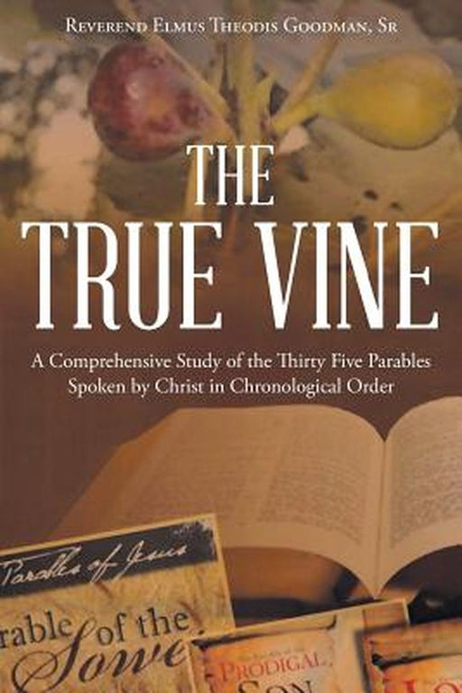 The True Vine: A Comprehensive Study of the Thirty Five Parables Spoken by Christ in Chronological Order by Reverend Elmus Theodis Goodman Sr