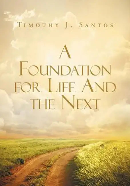A Foundation for Life and the Next by Timothy J. Santos