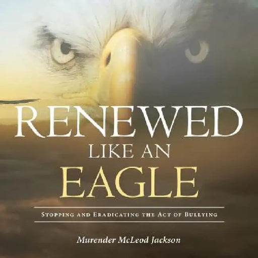 Renewed Like An Eagle: Stopping and Eradicating the Act of Bullying by Murender McLeod Jackson