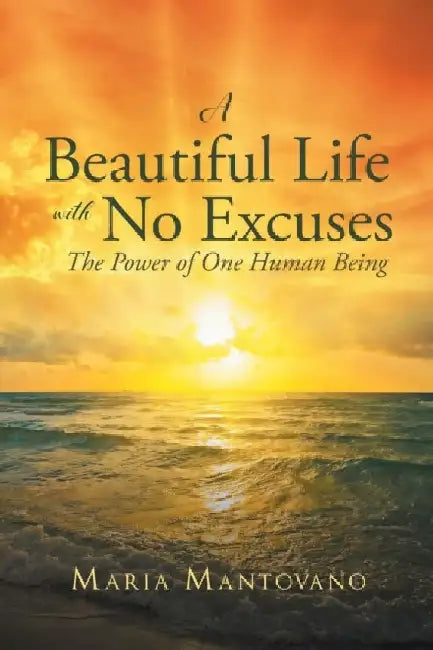 A Beautiful Life with No Excuses: The Power of One Human Being by Maria Mantovano