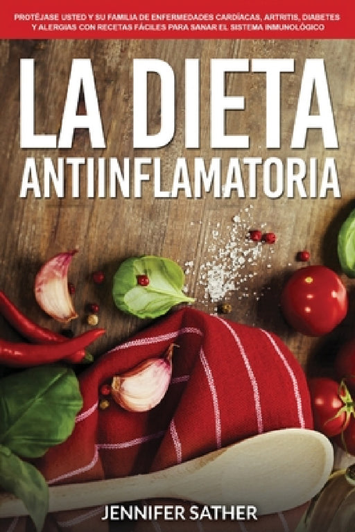 La Dieta Antiinflamatoria: Protéjase usted y su familia de enfermedades cardíacas, artritis, diabetes y alergias con recetas fáciles para sanar el sis by Jennifer Sather