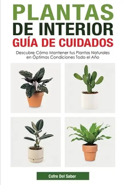 Plantas de Interior - Guía de Cuidados: Descubre Cómo Mantener tus Plantas Naturales en Óptimas Condiciones Todo el Año by Cofre del Saber