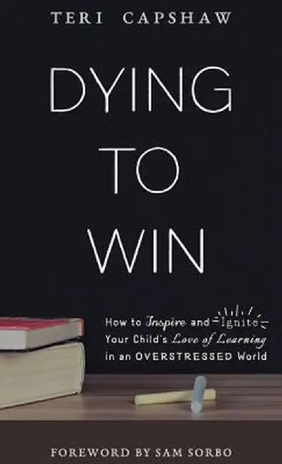 Dying to Win: How to Inspire and Ignite Your Child's Love of Learning in an Overstressed World by Teri Capshaw