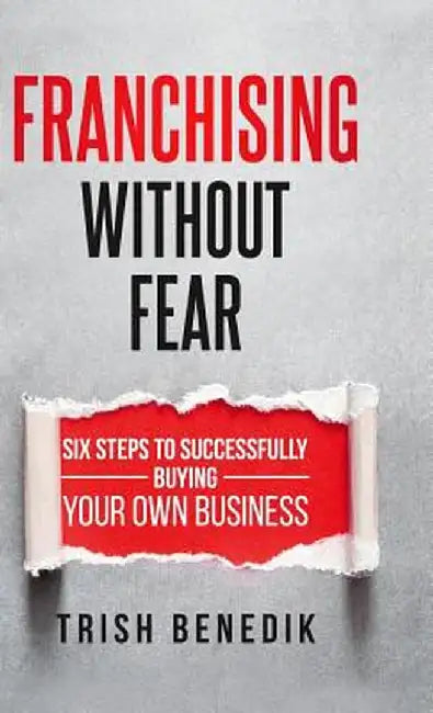 Franchising Without Fear: Six Steps to Successfully Buying Your Own Business by Trish Benedik