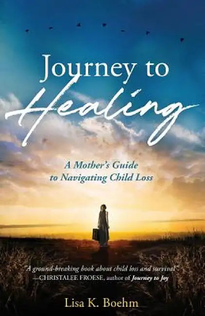 Journey to Healing: A Mother's Guide to Navigating Child Loss by Lisa K. Boehm