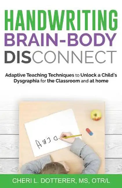 Handwriting Brain Body Disconnect: Adaptive Teaching Techniques to Unlock a Child's Dysgraphia for the Classroom and at Home by Cheri L. Dotterer