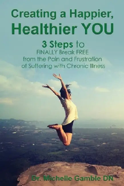 Creating a Happier, Healthier YOU: 3 Steps to Finally Break Free from the Pain and Frustration of Suffering With Chronic Illness by Michelle Gamble