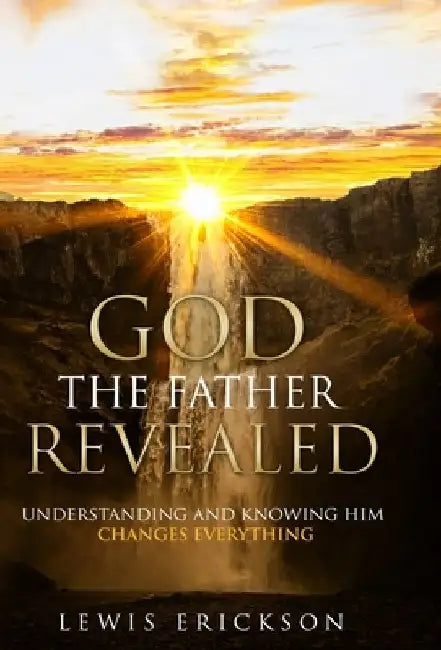 God the Father Revealed: Understanding and Knowing Him Changes Everything by Lewis Erickson