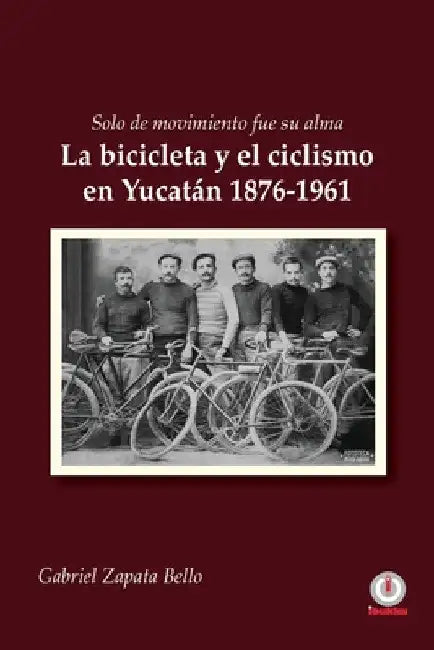 Solo de movimiento fue su alma: La bicicleta y el ciclismo en Yucatán 1876-1961 by Gabriel Zapata Bello