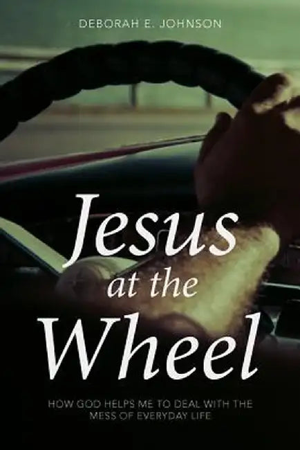 Jesus at the Wheel: How God Helps Me Deal with the Mess of Everyday Life by Deborah E. Johnson