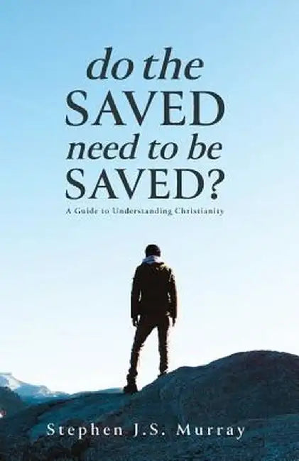 Do The Saved Need To Be Saved?: A Guide to Understanding Christianity by Stephen J. S. Murray