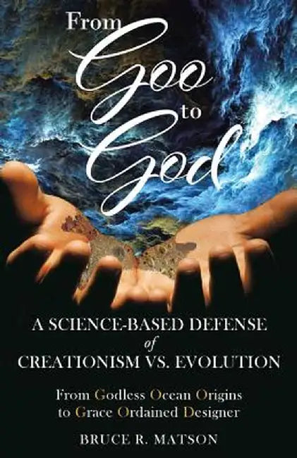 From Goo to God: A Science-Based Defense of Creationism vs. Evolution by Bruce R. Matson