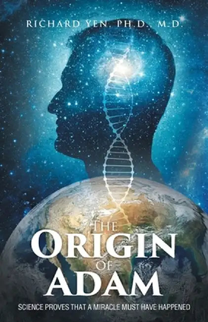 The Origin of Adam: Science Proves that a Miracle Must Have Happened by Richard Yen Ph. D.
