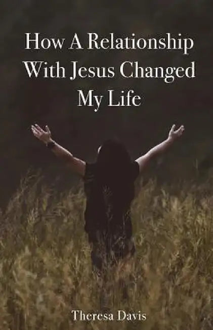 How a Relationship with Jesus Changed My Life by Theresa Davis