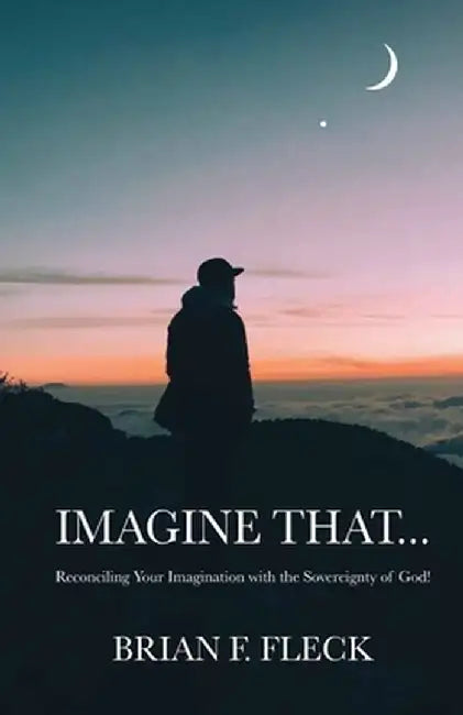 Imagine That...: Reconciling Your Imagination with the Sovereignty of God! by Brian F. Fleck