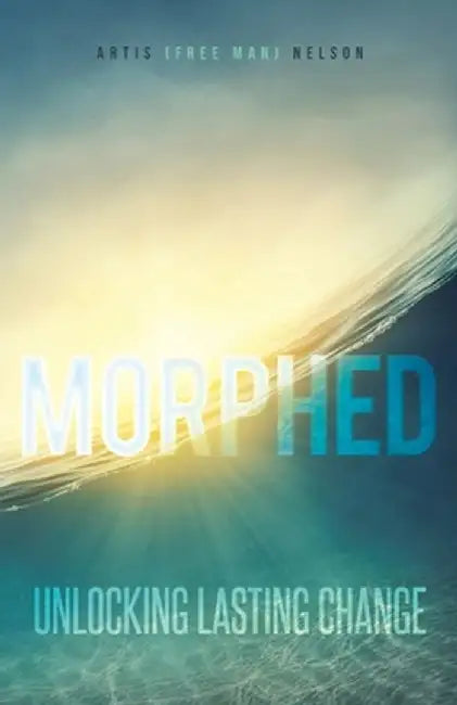 Morphed: Unlocking Lasting Change by Artis Nelson