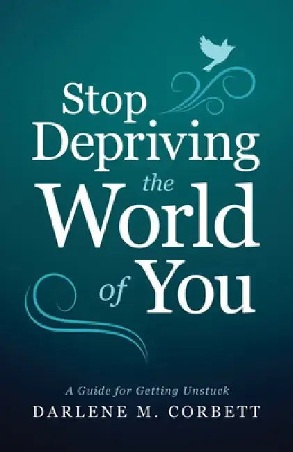 Stop Depriving the World of You: A Guide for Getting Unstuck by Darlene Corbett