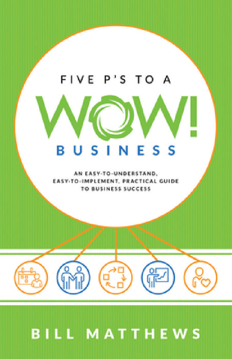 Five P's to a Wow Business: An Easy-To-Understand, Easy-To-Implement, Practical Guide to Business Success by Bill Matthews