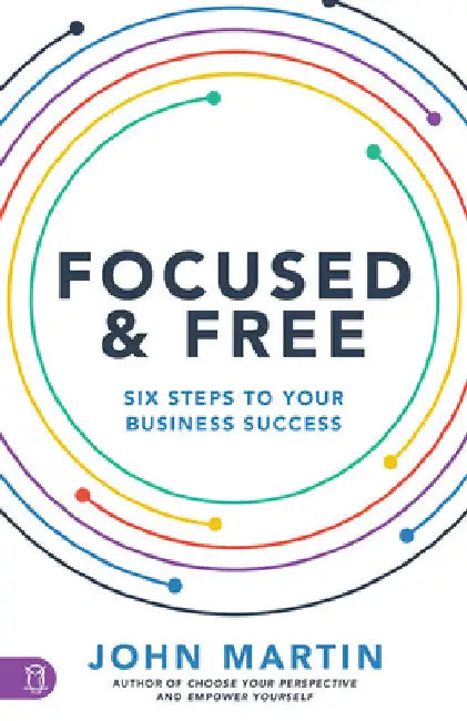 Focused and Free: Six Steps to Your Business Success by John Martin