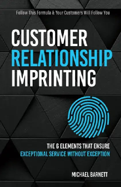 Customer Relationship Imprinting: The Six Elements That Ensure Exceptional Service Without Exception by Michael Barnett